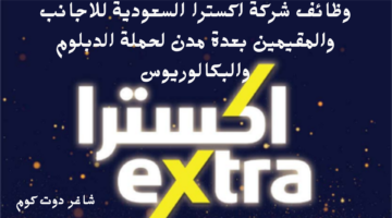 وظائف شركة اكسترا السعودية للاجانب والمقيمين بعدة مدن لحملة الدبلوم والبكالوريوس 1