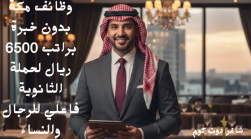 وظائف مكة بدون خبرة براتب 6500 ريال لحملة الثانوية فاعلي للرجال والنساء